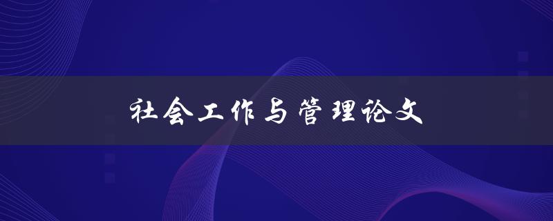 社会工作与管理论文(如何撰写高质量的研究论文)