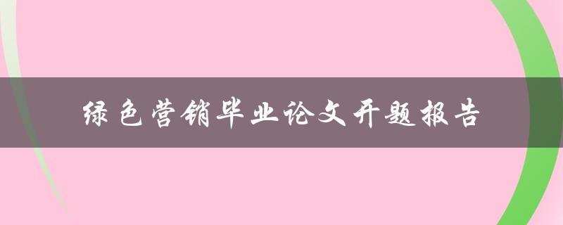 如何运用绿色营销策略提升企业形象——绿色营销毕业论文开题报告