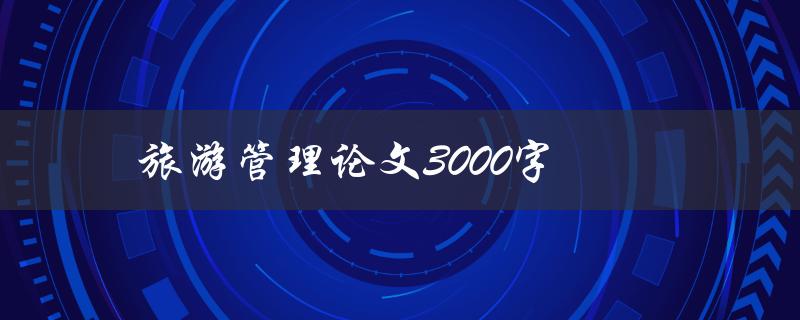 旅游管理论文3000字(如何写出高质量的研究论文)