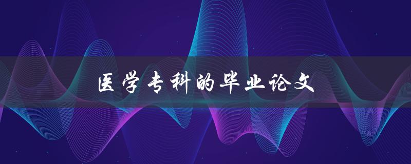 医学专科的毕业论文(如何选取研究课题和撰写方法)