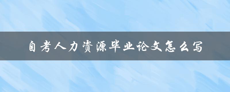 自考人力资源毕业论文怎么写