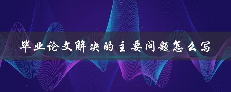 毕业论文解决的主要问题怎么写