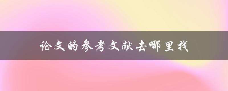 论文的参考文献去哪里找(快速解决文献不足难题)