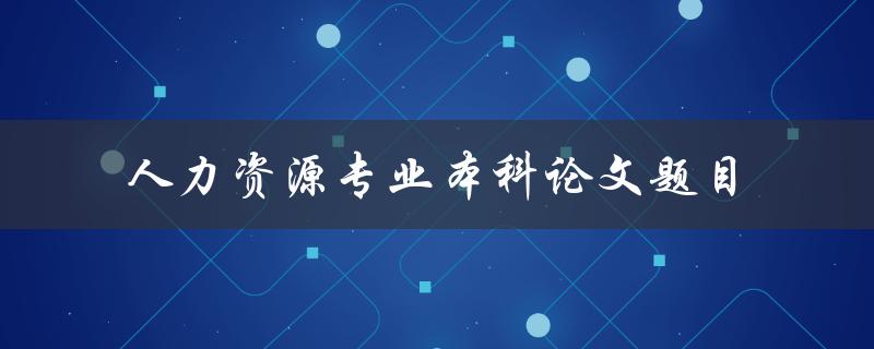 什么是适合人力资源专业本科论文的题目 什么是适合人力资源专业本科论文的题目