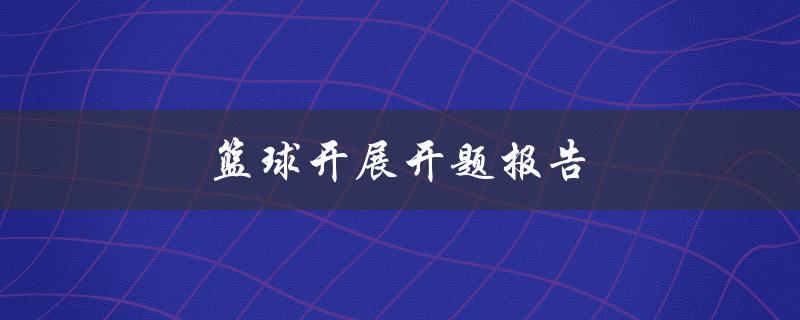 篮球开展开题报告(如何撰写一份优秀的篮球开展开题报告)