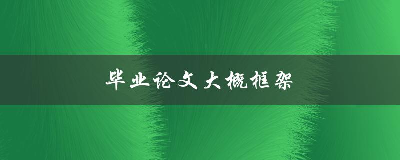 毕业论文大概框架(如何构建一个完整的论文结构)