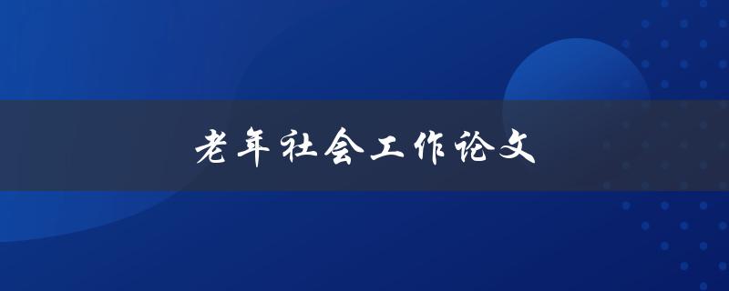 老年社会工作论文(如何应对老龄化社会的挑战)