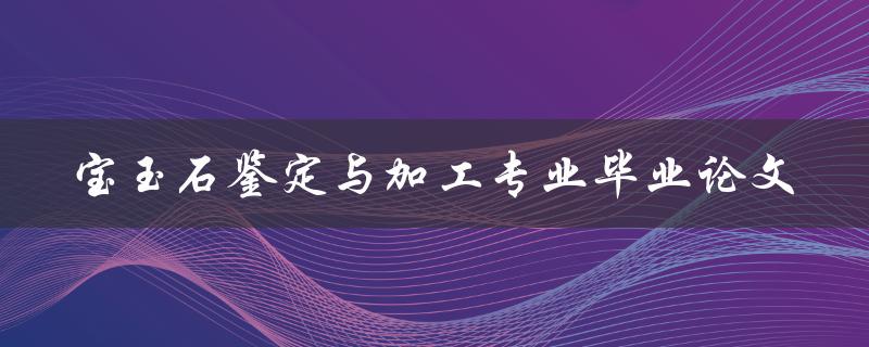 如何撰写一篇关于宝玉石鉴定与加工专业毕业论文的指南