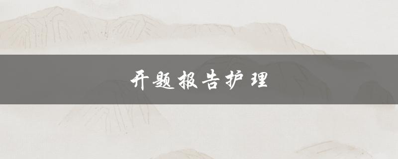 开题报告护理(如何撰写一个优秀的开题报告)
