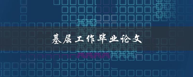 基层工作毕业论文(如何写好实践经验总结)
