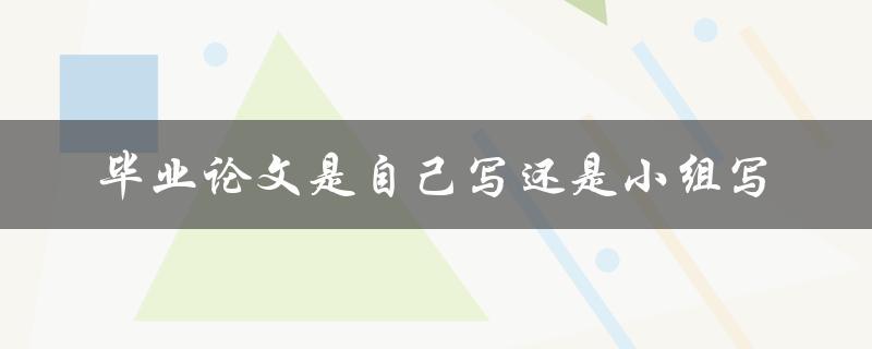 毕业论文是自己写还是小组写