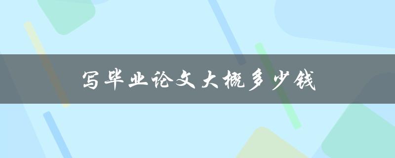 写毕业论文大概多少钱(市面上的价格区间是怎样的)