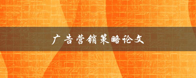 广告营销策略论文(如何撰写高质量的研究论文)