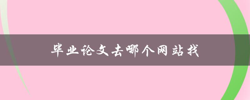 毕业论文去哪个网站找(推荐几个可信的网站)