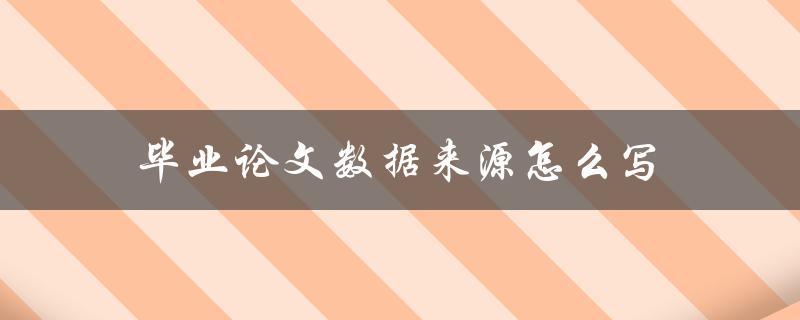 毕业论文数据来源怎么写(详细步骤解析)