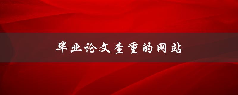 毕业论文查重的网站(有哪些值得推荐的平台)
