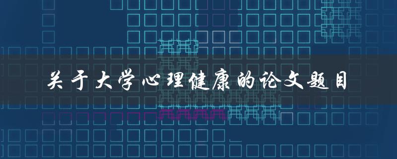 如何提高大学生的心理健康水平？——关于大学心理健康的论文题目