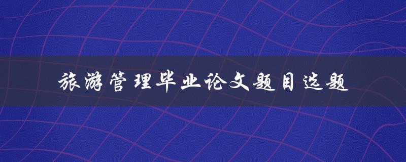 如何选择旅游管理毕业论文的合适题目