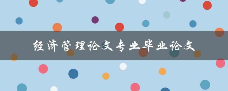 经济管理专业毕业论文怎么写