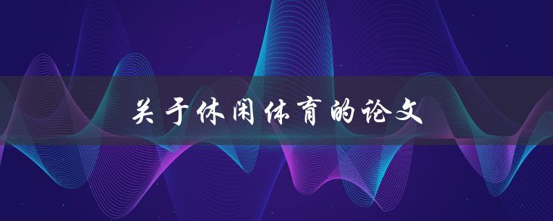 关于休闲体育的论文(为什么休闲体育对身心健康有益)