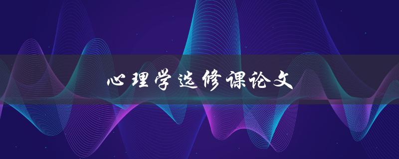 心理学选修课论文(如何写出高质量的论文)