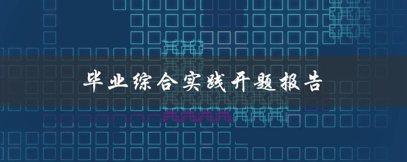 毕业综合实践开题报告(如何撰写高质量的开题报告)
