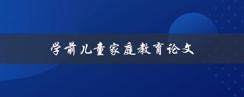 学前儿童家庭教育论文(如何培养孩子的学习兴趣与能力)