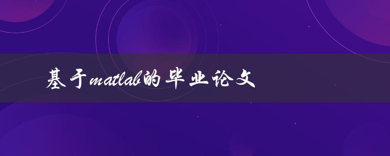 你有没有想过用MATLAB撰写毕业论文？这是一个可行的选择吗