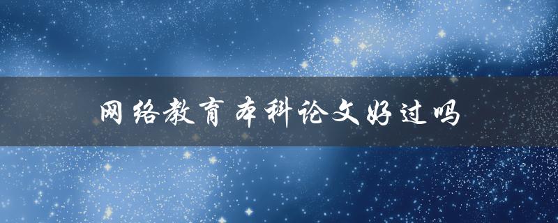 网络教育本科论文好过吗(有哪些优劣势比传统教育更具优势？)