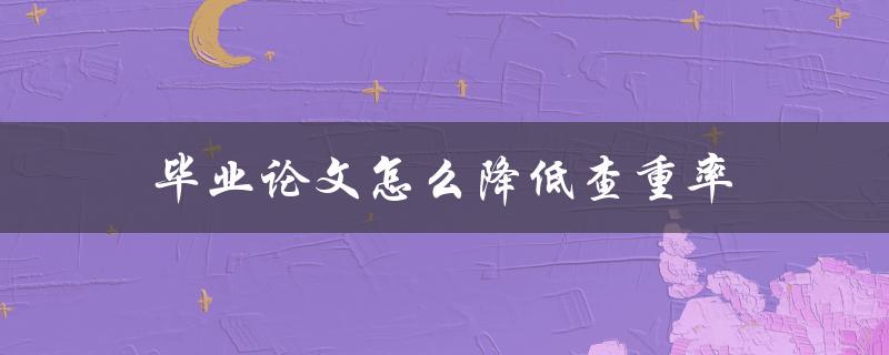 毕业论文怎么降低查重率(有哪些实用技巧和方法)