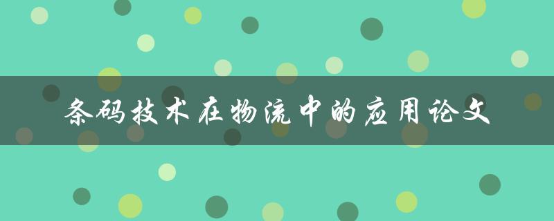 如何评价条码技术在物流中的应用？——一篇论文探讨