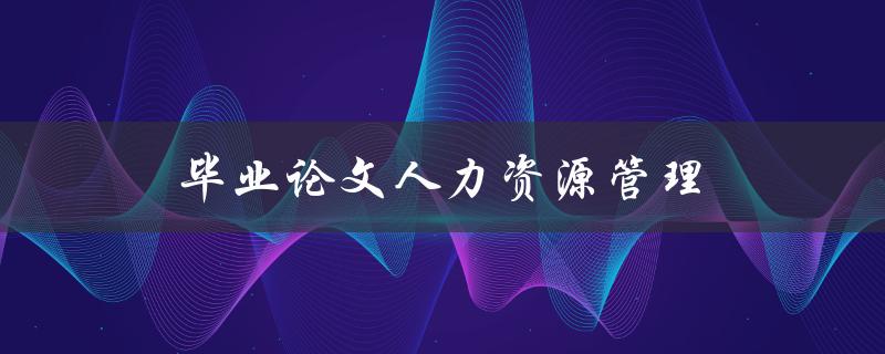 毕业论文人力资源管理(如何有效提升企业员工绩效)