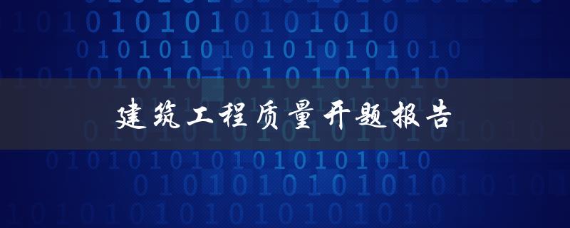 建筑工程质量开题报告(如何撰写高质量的开题报告)