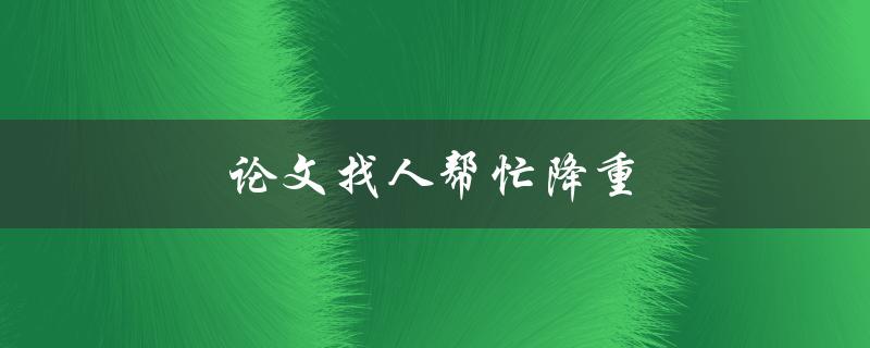 论文找人帮忙降重(如何找到靠谱的降重服务)
