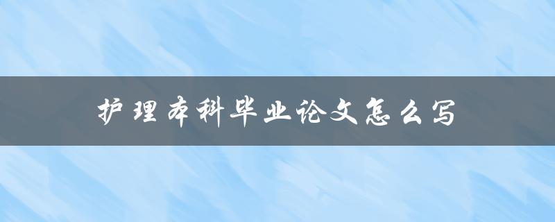 护理本科毕业论文怎么写(详细指南)