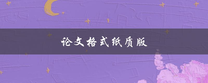 论文格式纸质版(如何正确排版和装订)