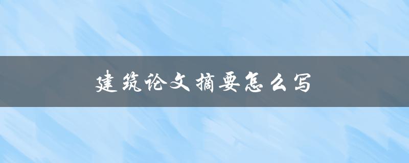 建筑论文摘要怎么写(有哪些重要的要点需要包含)