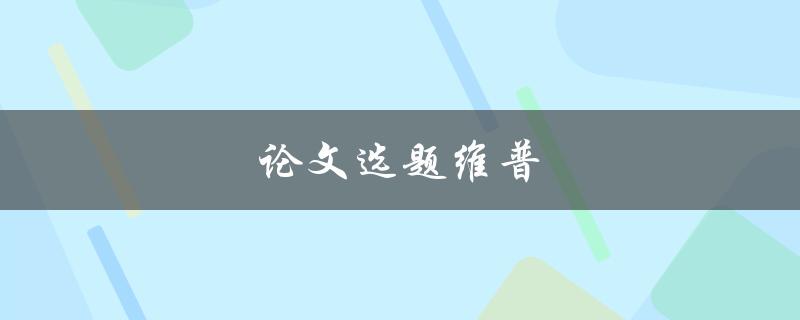 论文选题维普(如何在维普平台找到适合的论文选题)