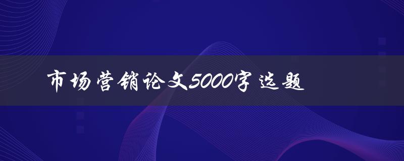 市场营销论文5000字选题