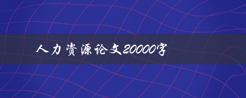 人力资源论文20000字(如何撰写高质量的研究论文)