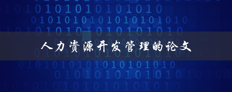 人力资源开发管理的论文(如何撰写一篇优秀的论文)