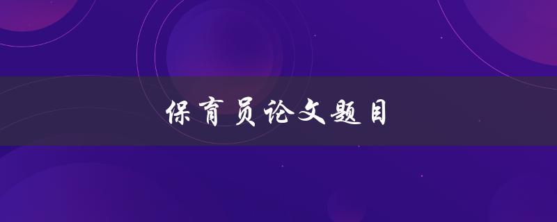 保育员论文题目(如何提高幼儿园保育员的职业素养)
