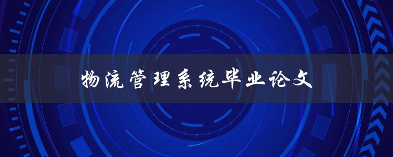 物流管理系统毕业论文(如何撰写高质量的论文)