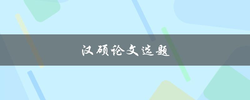 汉硕论文选题(如何选择适合的研究方向)