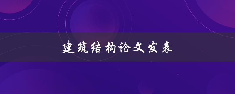 建筑结构论文发表(如何提高论文被接受的概率)