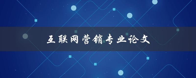 互联网营销专业论文(如何选择研究主题和方法)