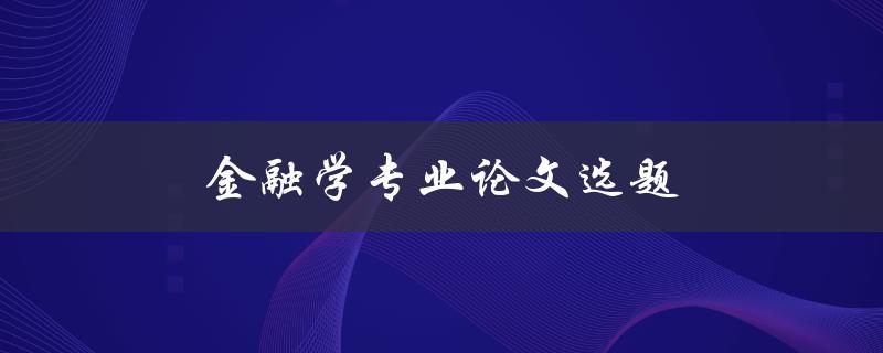 金融学专业论文选题(如何选择适合自己的研究方向)