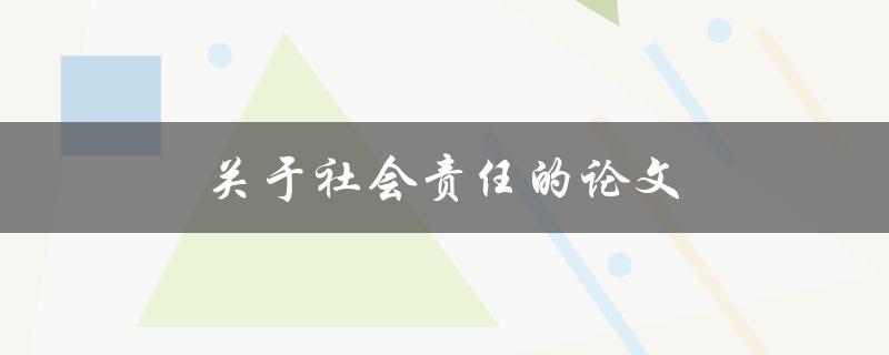 关于社会责任的论文(为什么企业需要承担社会责任)