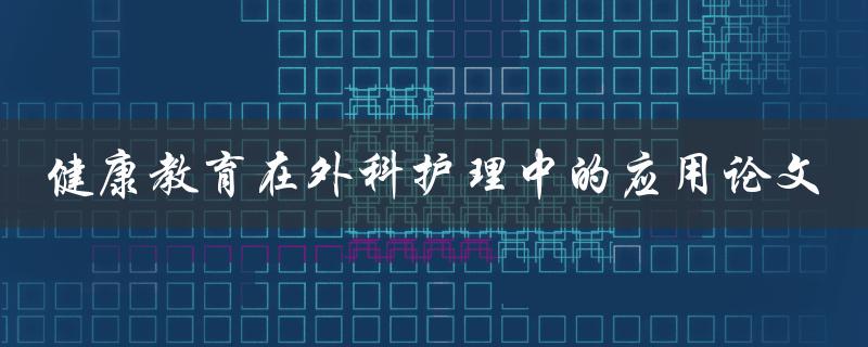 在外科护理中，如何应用健康教育？——探讨健康教育在外科护理中的应用论文