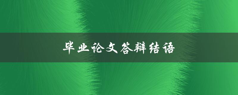 毕业论文答辩结语(如何让评委对你的答辩印象深刻)